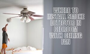 Where to Install Smoke Detector in Bedroom with Ceiling Fan